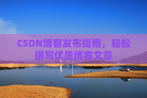 CSDN博客发布指南，轻松撰写优质博客文章